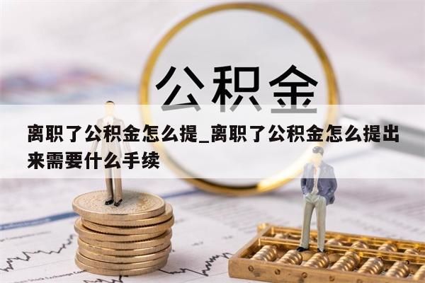 离职了公积金怎么提_离职了公积金怎么提出来需要什么手续